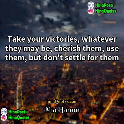 Mia Hamm Quotes | Take your victories, whatever they may be,